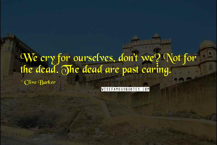 Clive Barker Quotes: We cry for ourselves, don't we? Not for the dead. The dead are past caring.