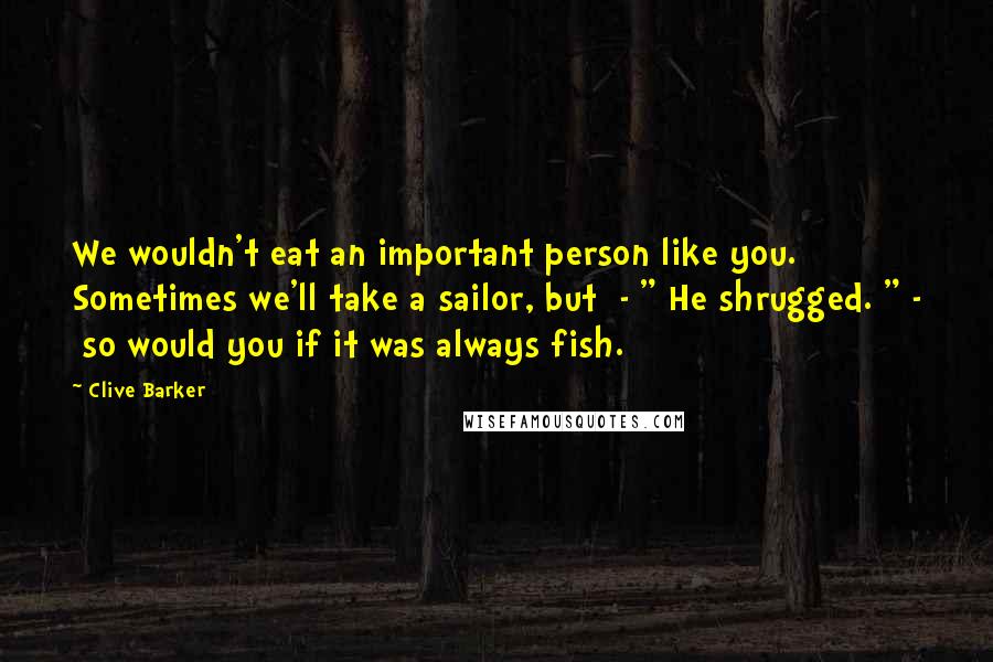 Clive Barker Quotes: We wouldn't eat an important person like you. Sometimes we'll take a sailor, but  - " He shrugged. " -  so would you if it was always fish.