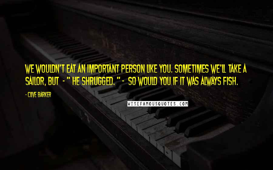 Clive Barker Quotes: We wouldn't eat an important person like you. Sometimes we'll take a sailor, but  - " He shrugged. " -  so would you if it was always fish.