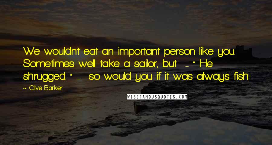 Clive Barker Quotes: We wouldn't eat an important person like you. Sometimes we'll take a sailor, but  - " He shrugged. " -  so would you if it was always fish.