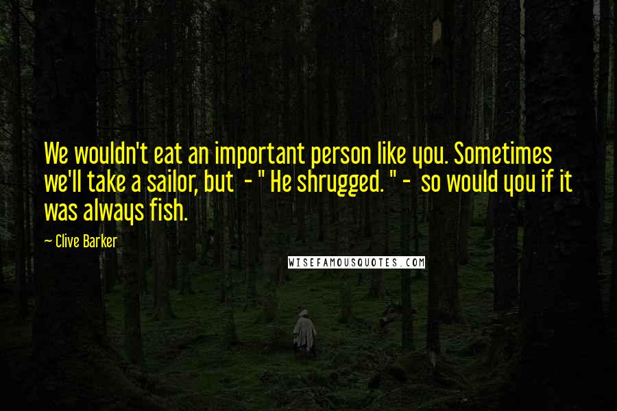 Clive Barker Quotes: We wouldn't eat an important person like you. Sometimes we'll take a sailor, but  - " He shrugged. " -  so would you if it was always fish.