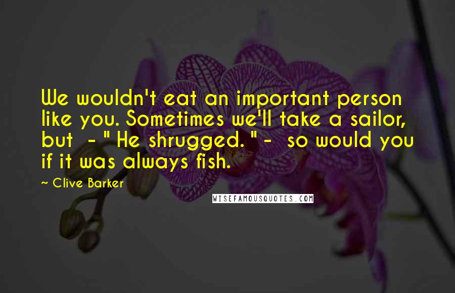 Clive Barker Quotes: We wouldn't eat an important person like you. Sometimes we'll take a sailor, but  - " He shrugged. " -  so would you if it was always fish.