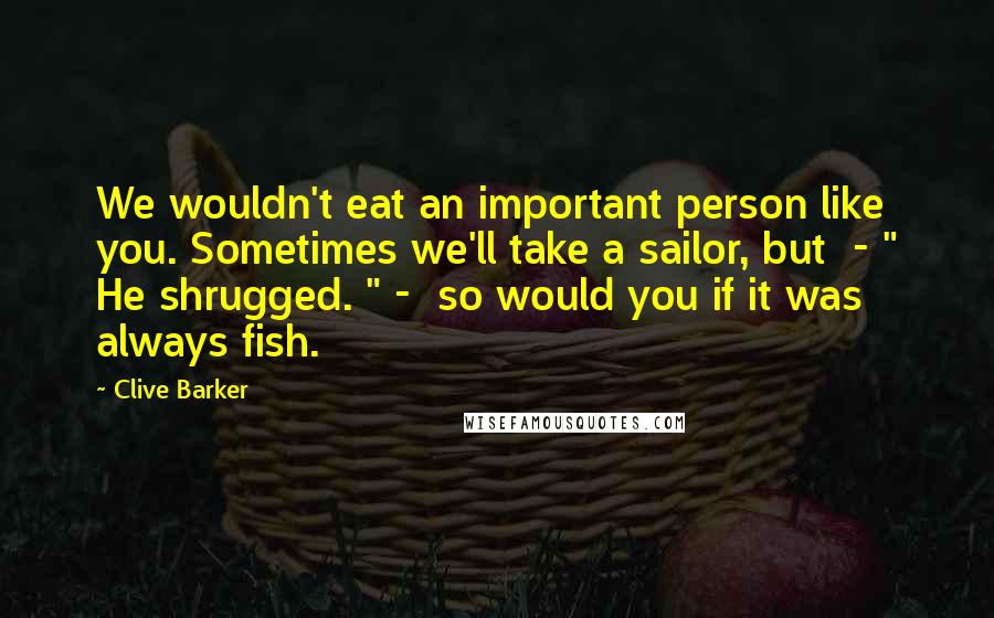 Clive Barker Quotes: We wouldn't eat an important person like you. Sometimes we'll take a sailor, but  - " He shrugged. " -  so would you if it was always fish.