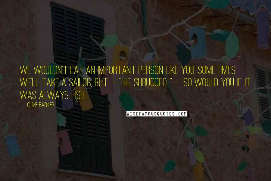 Clive Barker Quotes: We wouldn't eat an important person like you. Sometimes we'll take a sailor, but  - " He shrugged. " -  so would you if it was always fish.