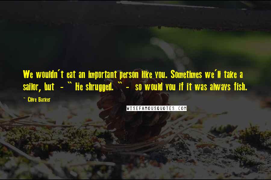 Clive Barker Quotes: We wouldn't eat an important person like you. Sometimes we'll take a sailor, but  - " He shrugged. " -  so would you if it was always fish.