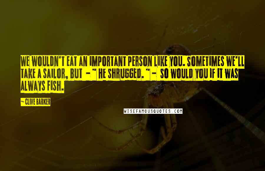 Clive Barker Quotes: We wouldn't eat an important person like you. Sometimes we'll take a sailor, but  - " He shrugged. " -  so would you if it was always fish.