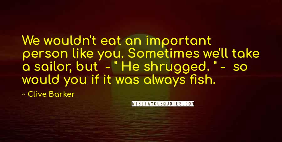 Clive Barker Quotes: We wouldn't eat an important person like you. Sometimes we'll take a sailor, but  - " He shrugged. " -  so would you if it was always fish.