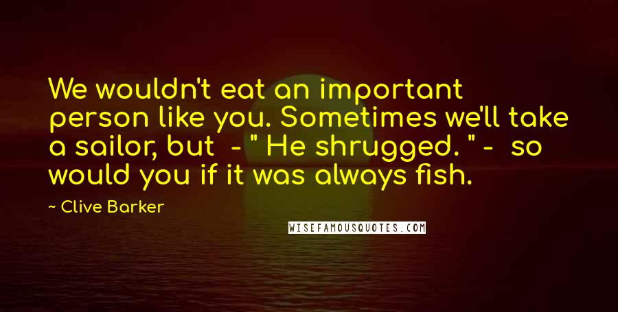 Clive Barker Quotes: We wouldn't eat an important person like you. Sometimes we'll take a sailor, but - " He shrugged. " - so would you if it was always fish.