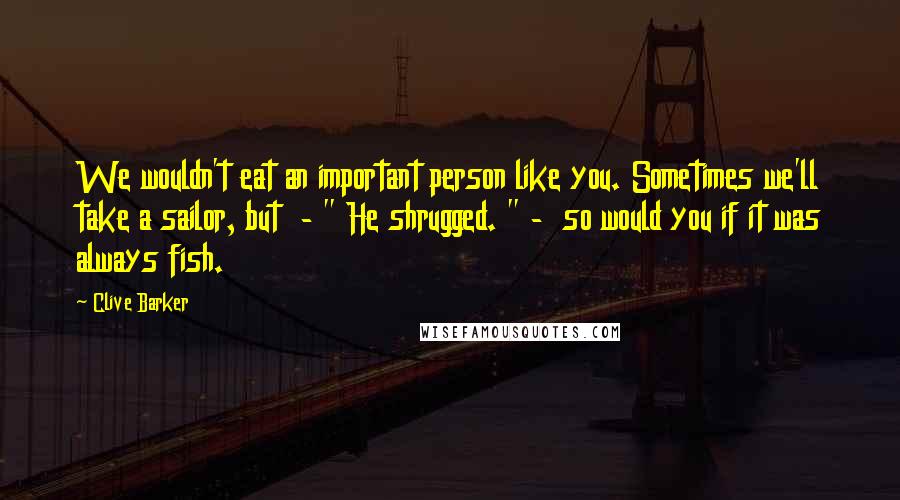 Clive Barker Quotes: We wouldn't eat an important person like you. Sometimes we'll take a sailor, but - " He shrugged. " - so would you if it was always fish.
