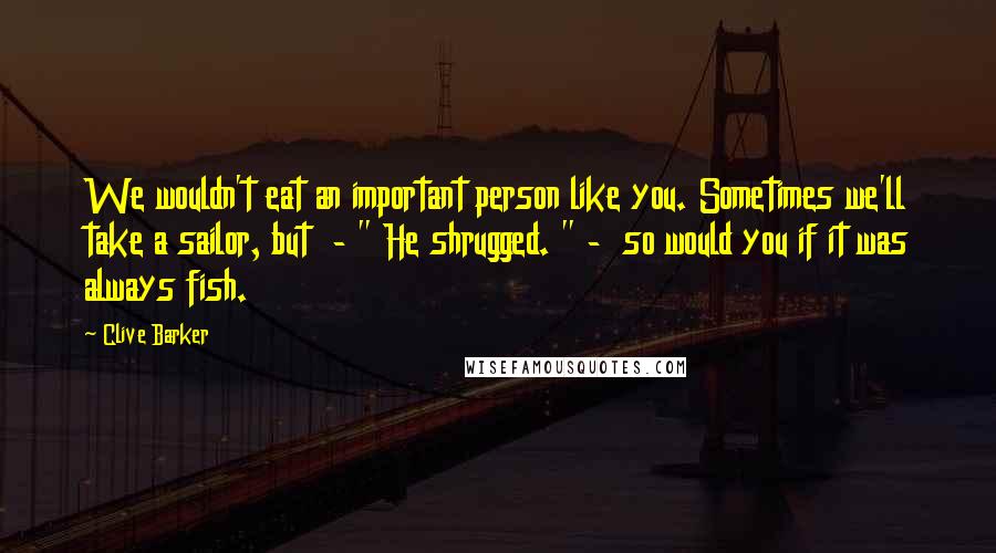 Clive Barker Quotes: We wouldn't eat an important person like you. Sometimes we'll take a sailor, but  - " He shrugged. " -  so would you if it was always fish.