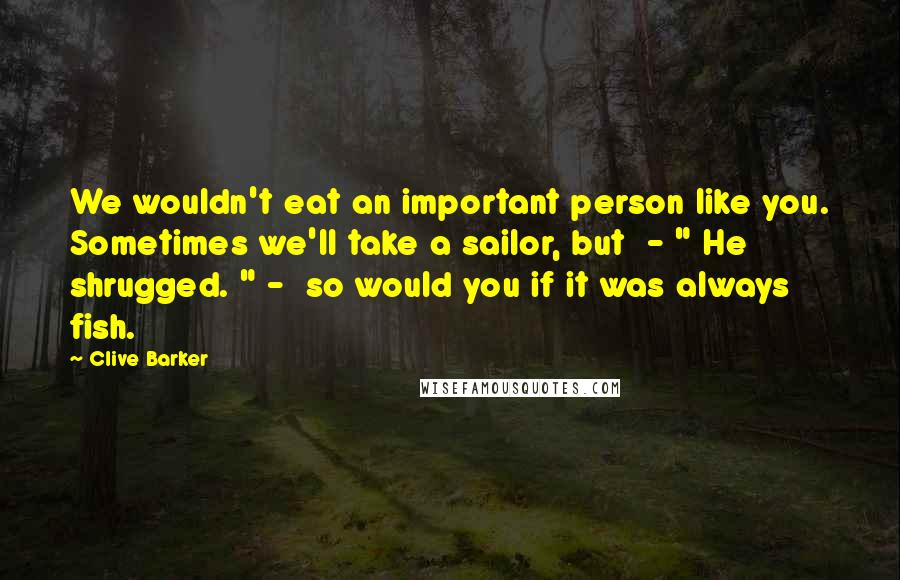 Clive Barker Quotes: We wouldn't eat an important person like you. Sometimes we'll take a sailor, but - " He shrugged. " - so would you if it was always fish.