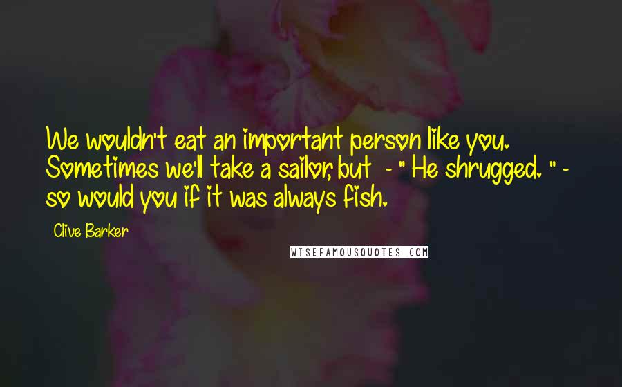 Clive Barker Quotes: We wouldn't eat an important person like you. Sometimes we'll take a sailor, but  - " He shrugged. " -  so would you if it was always fish.