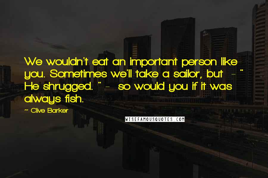 Clive Barker Quotes: We wouldn't eat an important person like you. Sometimes we'll take a sailor, but  - " He shrugged. " -  so would you if it was always fish.