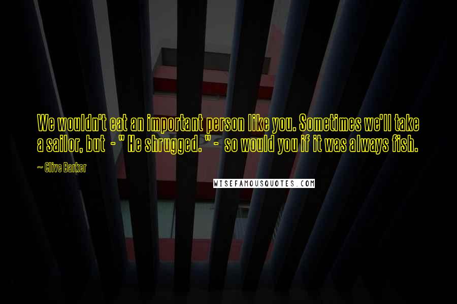 Clive Barker Quotes: We wouldn't eat an important person like you. Sometimes we'll take a sailor, but  - " He shrugged. " -  so would you if it was always fish.