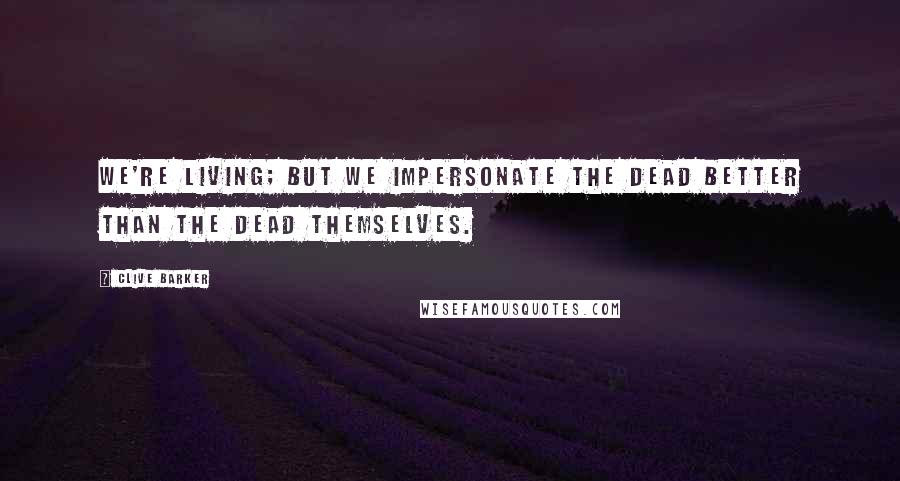Clive Barker Quotes: We're living; but we impersonate the dead better than the dead themselves.