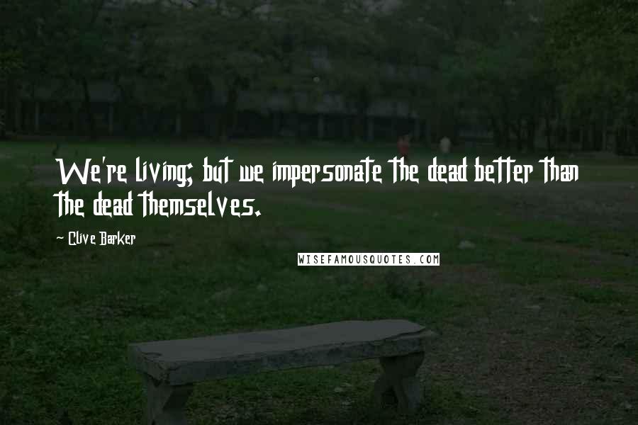 Clive Barker Quotes: We're living; but we impersonate the dead better than the dead themselves.