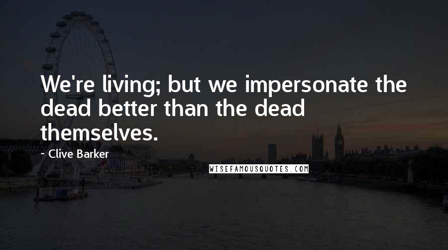 Clive Barker Quotes: We're living; but we impersonate the dead better than the dead themselves.