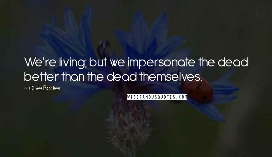 Clive Barker Quotes: We're living; but we impersonate the dead better than the dead themselves.