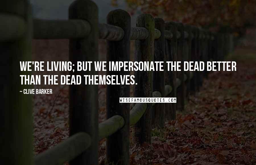 Clive Barker Quotes: We're living; but we impersonate the dead better than the dead themselves.