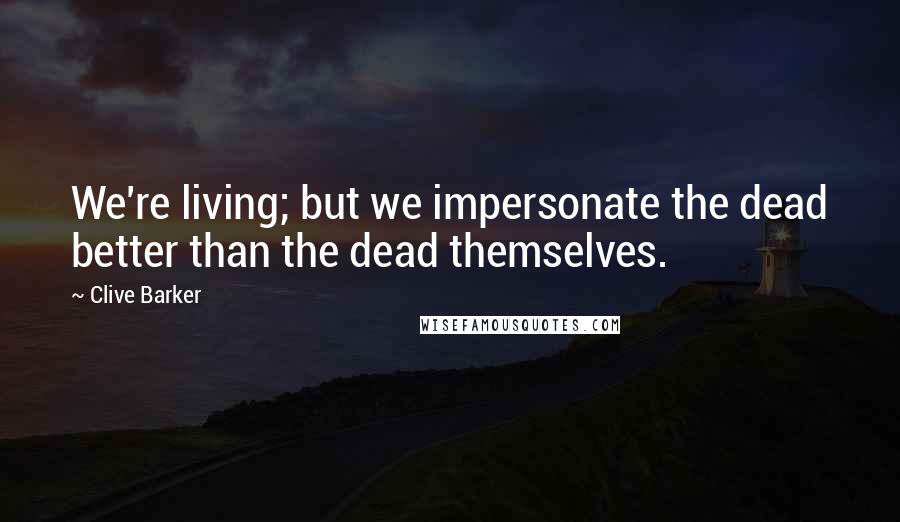 Clive Barker Quotes: We're living; but we impersonate the dead better than the dead themselves.