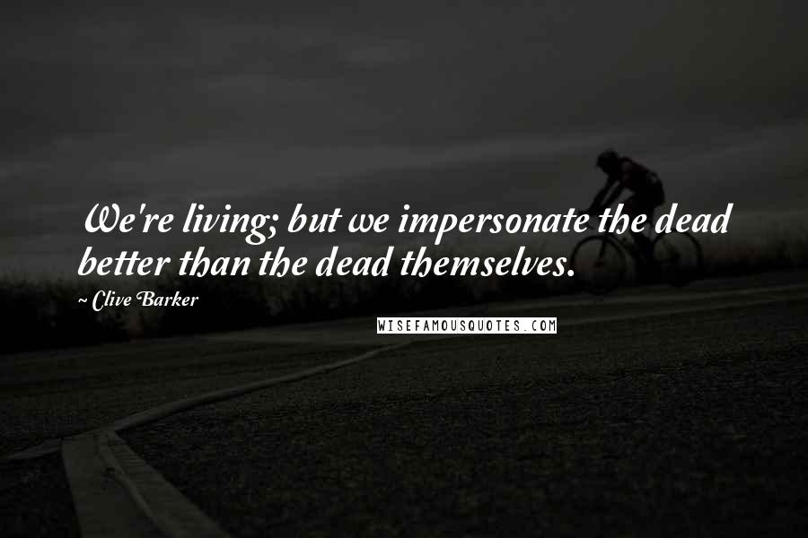 Clive Barker Quotes: We're living; but we impersonate the dead better than the dead themselves.