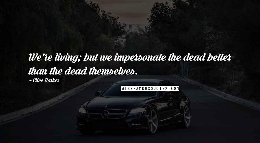 Clive Barker Quotes: We're living; but we impersonate the dead better than the dead themselves.