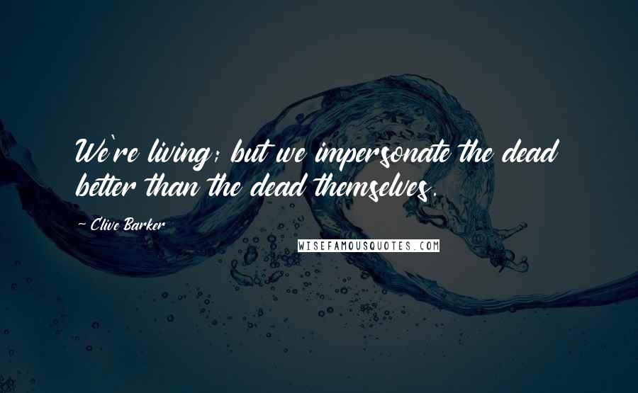 Clive Barker Quotes: We're living; but we impersonate the dead better than the dead themselves.