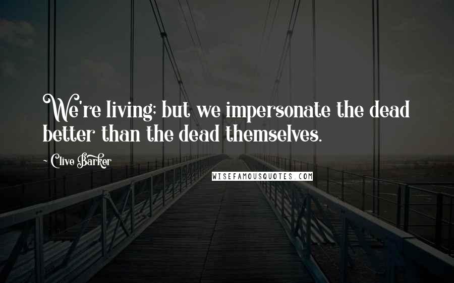 Clive Barker Quotes: We're living; but we impersonate the dead better than the dead themselves.