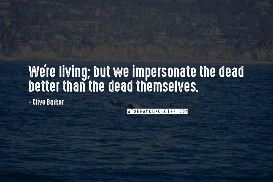 Clive Barker Quotes: We're living; but we impersonate the dead better than the dead themselves.