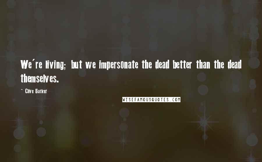 Clive Barker Quotes: We're living; but we impersonate the dead better than the dead themselves.