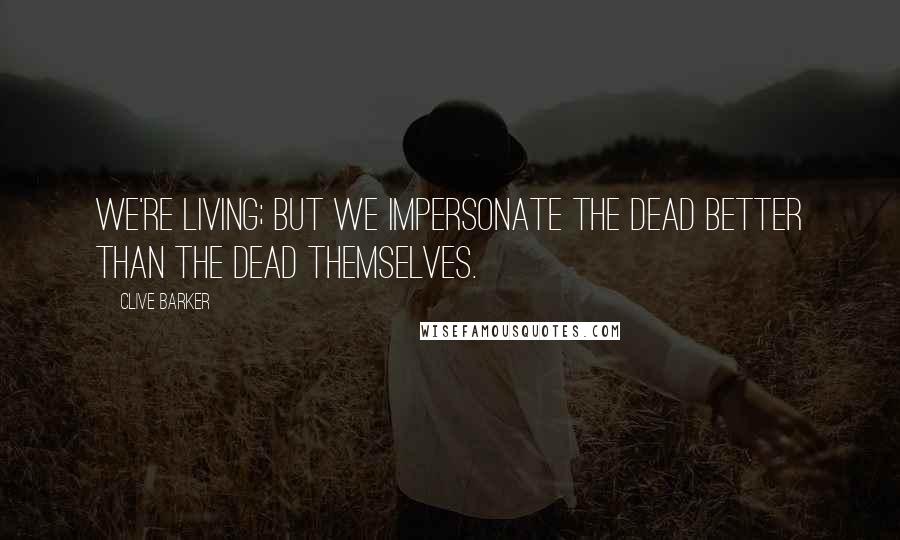 Clive Barker Quotes: We're living; but we impersonate the dead better than the dead themselves.