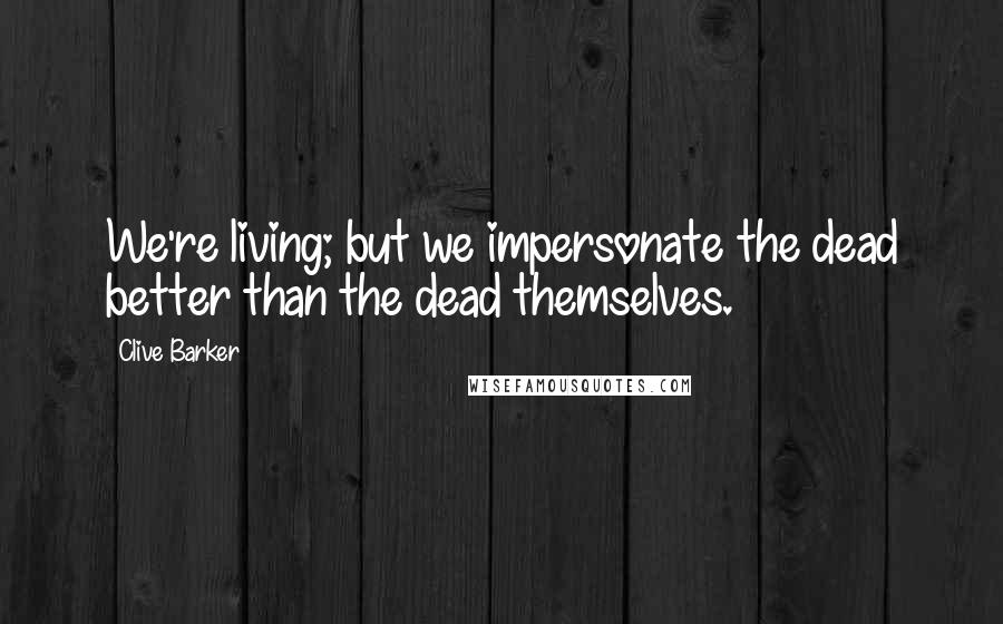 Clive Barker Quotes: We're living; but we impersonate the dead better than the dead themselves.