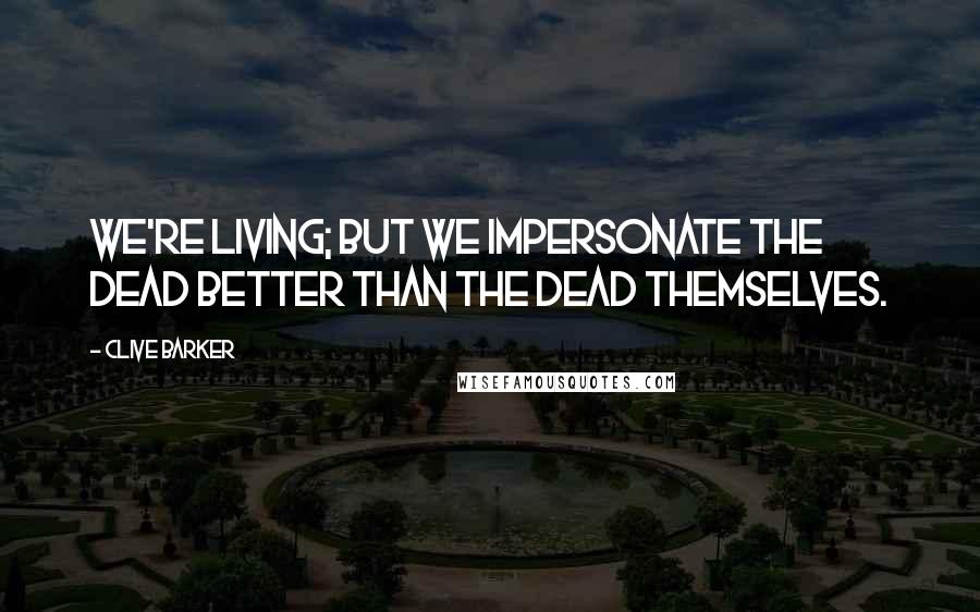 Clive Barker Quotes: We're living; but we impersonate the dead better than the dead themselves.