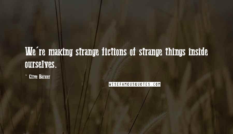 Clive Barker Quotes: We're making strange fictions of strange things inside ourselves.