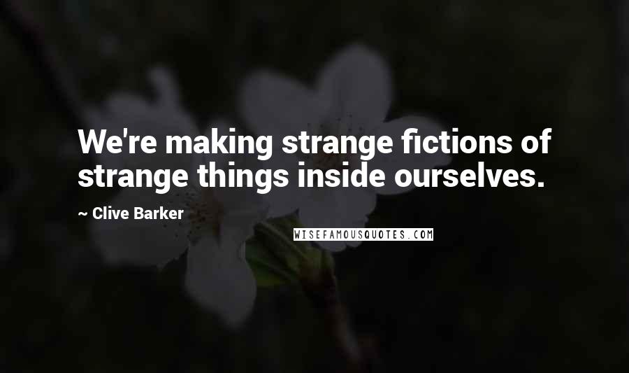 Clive Barker Quotes: We're making strange fictions of strange things inside ourselves.