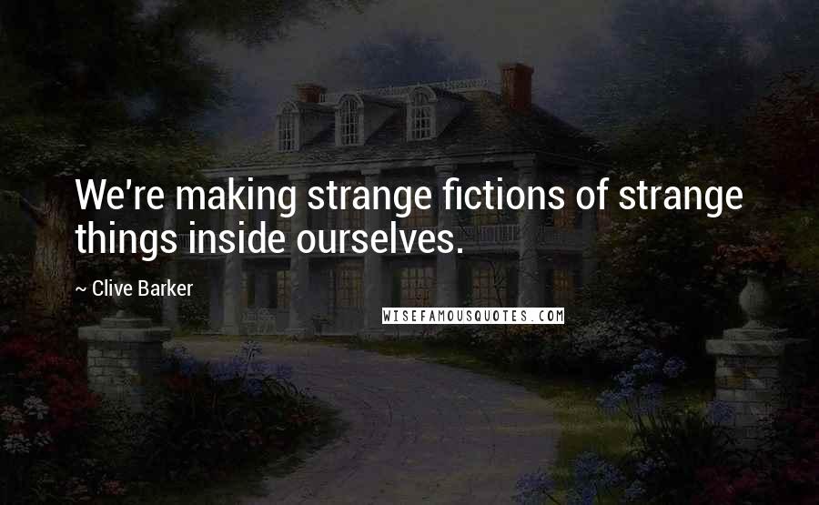 Clive Barker Quotes: We're making strange fictions of strange things inside ourselves.