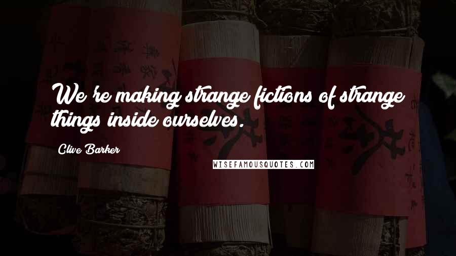 Clive Barker Quotes: We're making strange fictions of strange things inside ourselves.