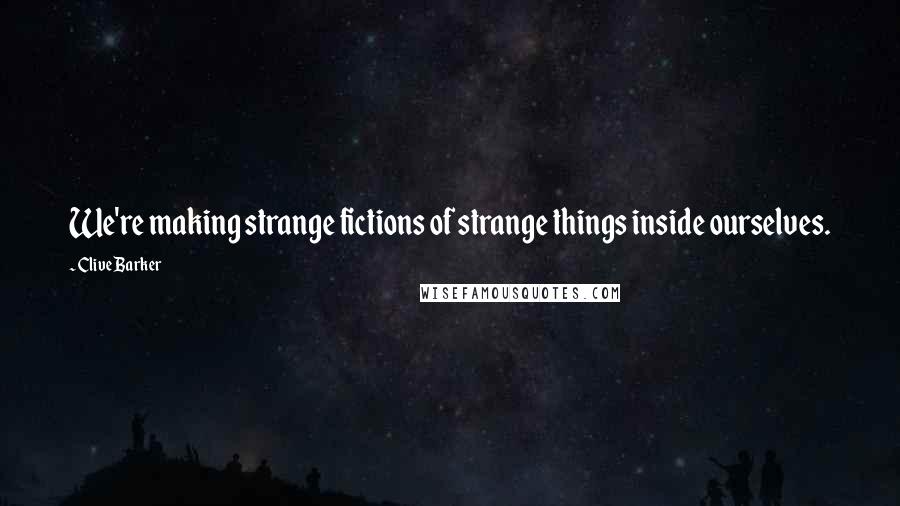 Clive Barker Quotes: We're making strange fictions of strange things inside ourselves.