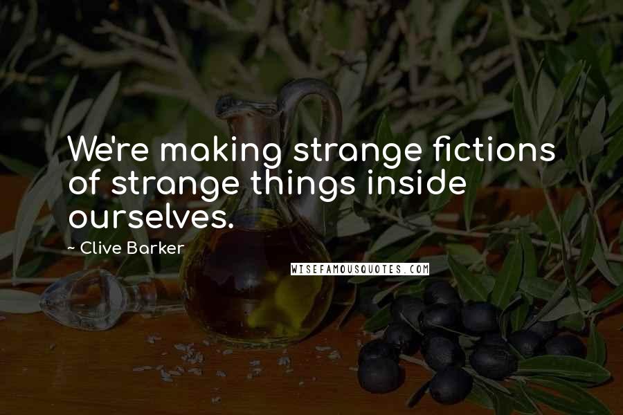 Clive Barker Quotes: We're making strange fictions of strange things inside ourselves.