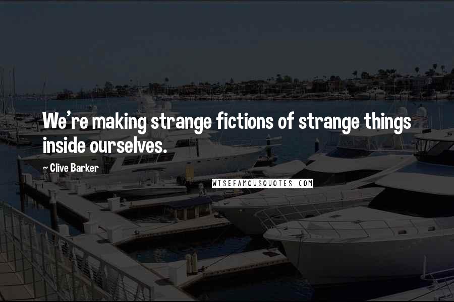 Clive Barker Quotes: We're making strange fictions of strange things inside ourselves.