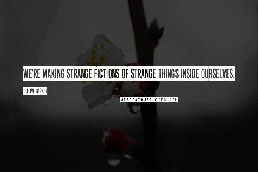 Clive Barker Quotes: We're making strange fictions of strange things inside ourselves.