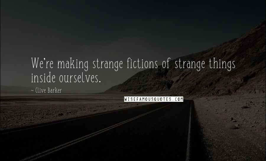 Clive Barker Quotes: We're making strange fictions of strange things inside ourselves.