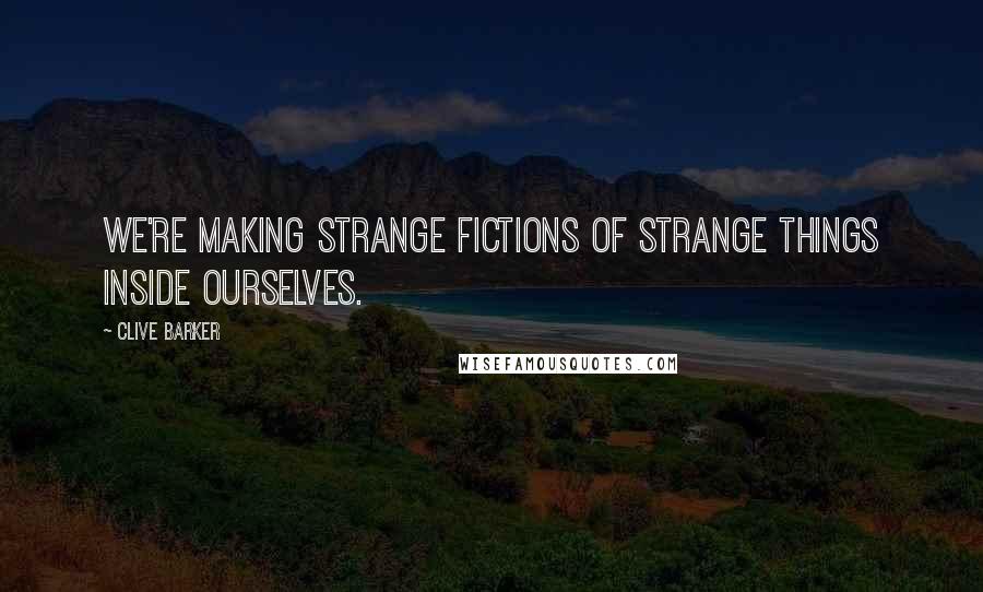 Clive Barker Quotes: We're making strange fictions of strange things inside ourselves.