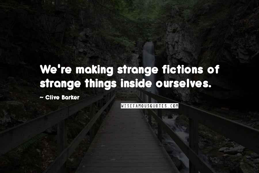 Clive Barker Quotes: We're making strange fictions of strange things inside ourselves.