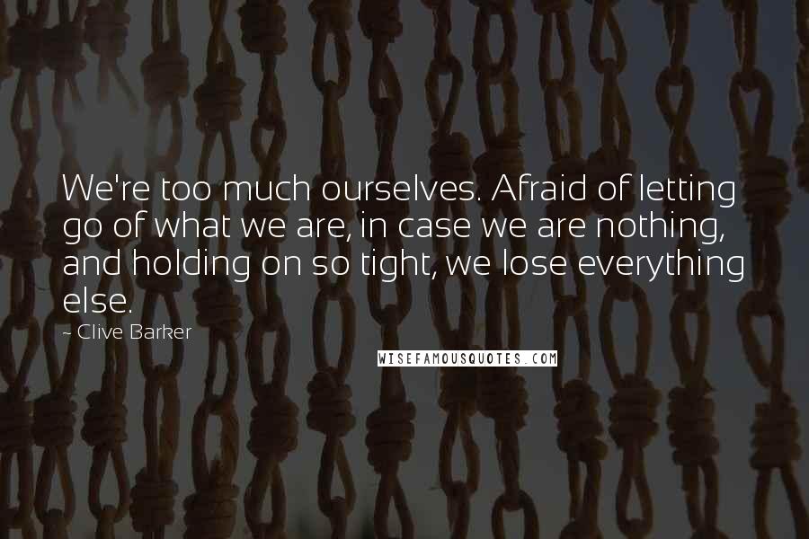 Clive Barker Quotes: We're too much ourselves. Afraid of letting go of what we are, in case we are nothing, and holding on so tight, we lose everything else.