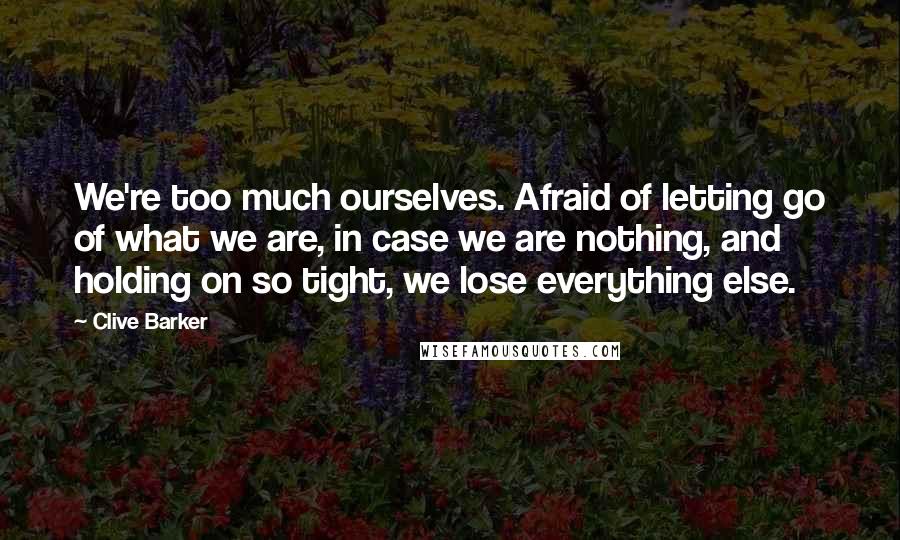 Clive Barker Quotes: We're too much ourselves. Afraid of letting go of what we are, in case we are nothing, and holding on so tight, we lose everything else.