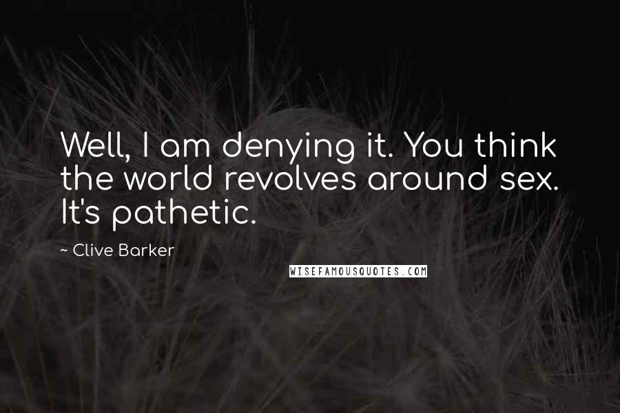 Clive Barker Quotes: Well, I am denying it. You think the world revolves around sex. It's pathetic.