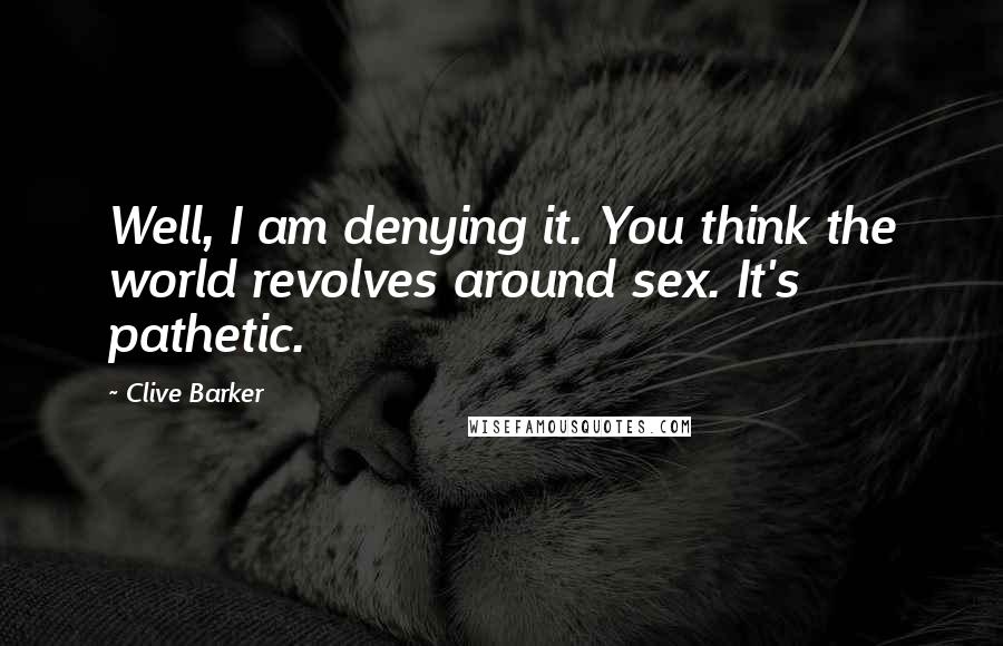 Clive Barker Quotes: Well, I am denying it. You think the world revolves around sex. It's pathetic.