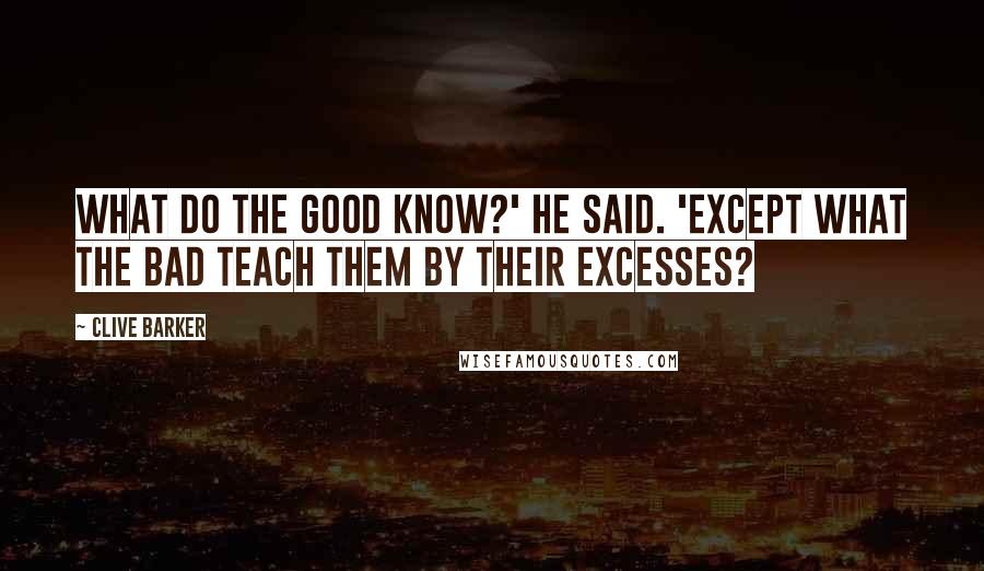 Clive Barker Quotes: What do the good know?' he said. 'Except what the bad teach them by their excesses?
