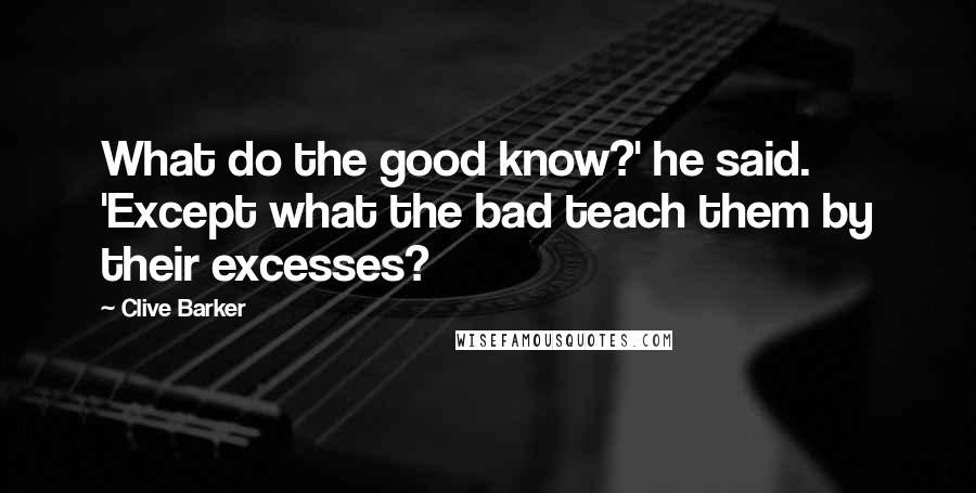 Clive Barker Quotes: What do the good know?' he said. 'Except what the bad teach them by their excesses?